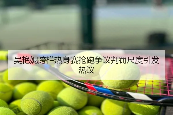 吴艳妮跨栏热身赛抢跑争议判罚尺度引发热议