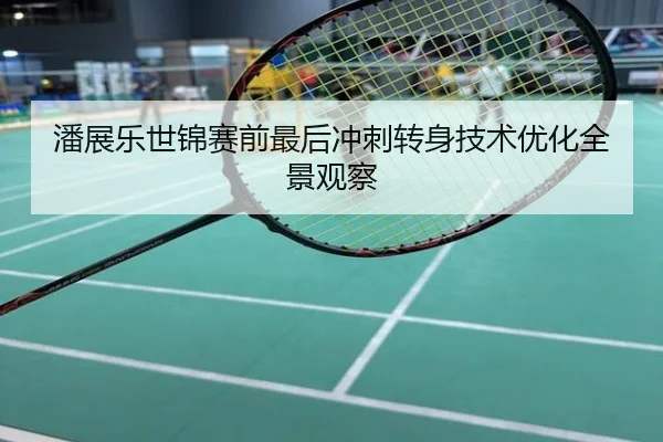 潘展乐世锦赛前最后冲刺转身技术优化全景观察