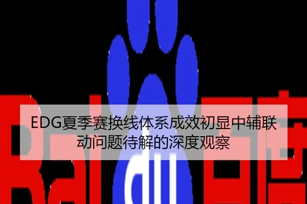 EDG夏季赛换线体系成效初显中辅联动问题待解的深度观察