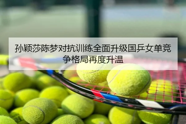 孙颖莎陈梦对抗训练全面升级国乒女单竞争格局再度升温